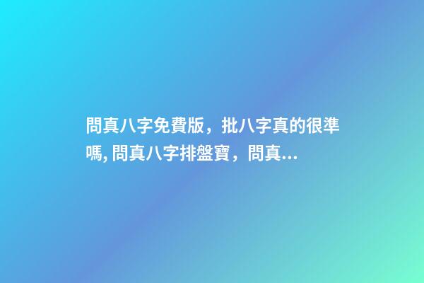 問真八字免費版，批八字真的很準嗎, 問真八字排盤寶，問真八字排盤準嗎